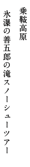 乗鞍高原 氷瀑の善五郎の滝 スノーシューツアー